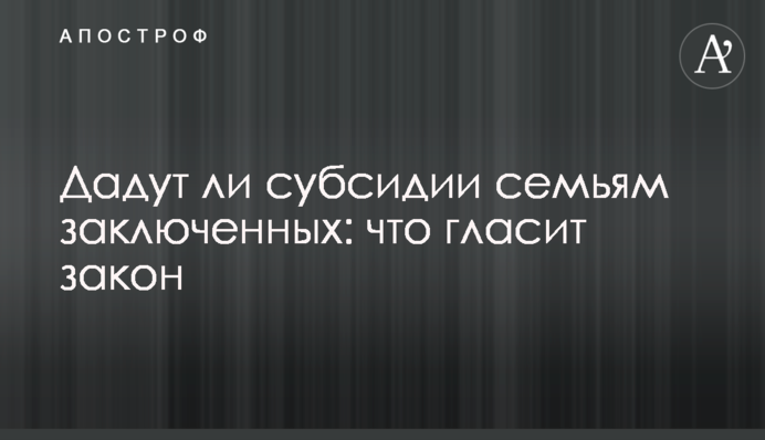 Дадут ли субсидии семьям заключенных: что гласит закон
