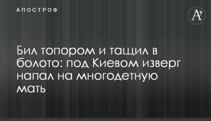 Бил топором и тащил в болото: под Киевом изверг напал на многодетную мать
