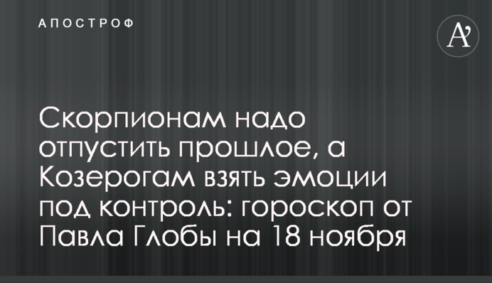 Скорпионам надо отпустить прошлое, а Козерогам взять эмоции под контроль: гороскоп от Павла Глобы на 18 ноября