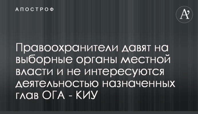Правоохранители давят на выборные органы местной власти и не интересуются деятельностью назначенных глав ОГА - КИУ