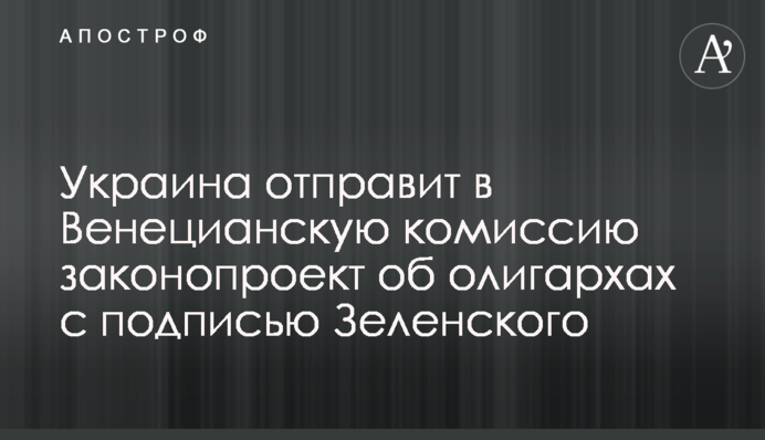Украина отправит в Венецианскую комиссию законопроект об олигархах с подписью Зеленского
