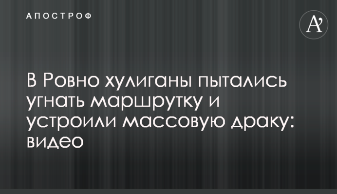 В Ровно хулиганы пытались угнать маршрутку и устроили массовую драку: видео