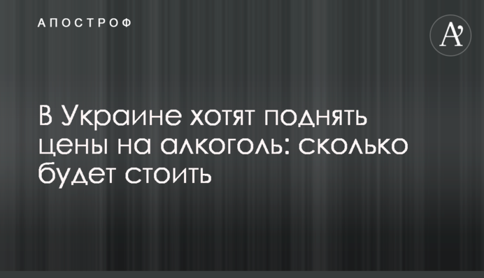 ​В Украине хотят поднять цены на алкоголь: сколько будет стоить