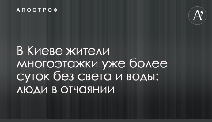 У Києві мешканці багатоповерхівки вже більше доби без світла і води: люди в розпачі