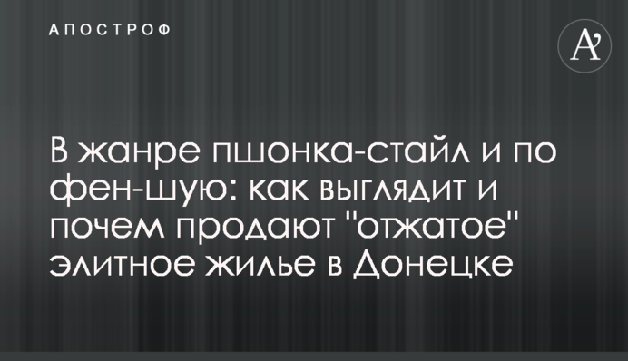 У жанрі пшонка-стайл і за фен-шуєм: як виглядає і за скільки продають "віджате" елітне житло в Донецьку