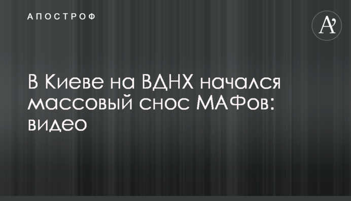 У Києві на ВДНГ почався масовий знос МАФів: відео