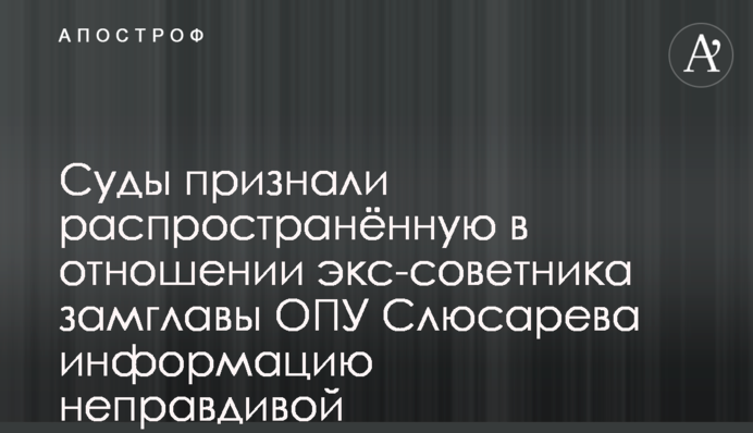Суды признали распространённую в отношении экс-советника замглавы ОПУ Слюсарева информацию неправдивой