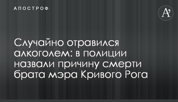 Случайно отравился алкоголем: в полиции назвали причину смерти брата мэра Кривого Рога