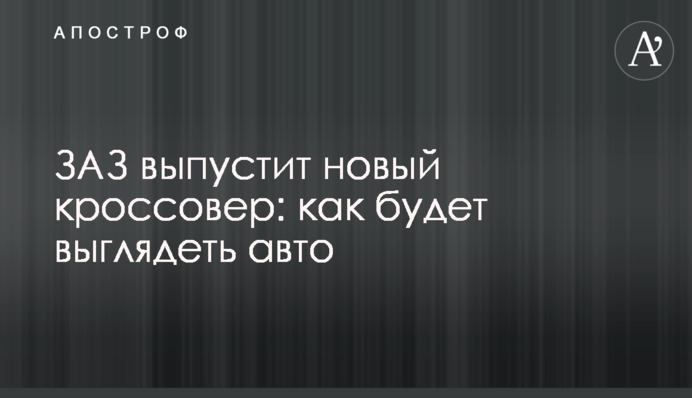 ЗАЗ випустить новий кросовер: як буде виглядати авто