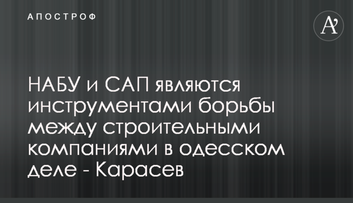 НАБУ і САП є інструментами боротьби між будівельними компаніями в одеській справі - Карасьов