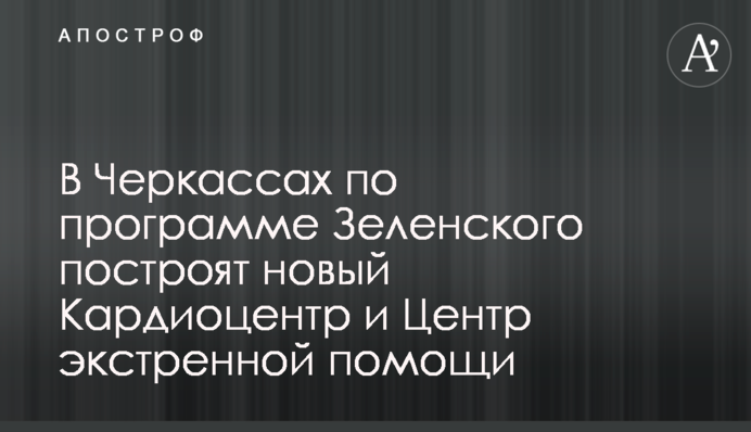 У Черкасах за програмою Зеленського збудують новий Кардіоцентр і Центр екстреної допомоги