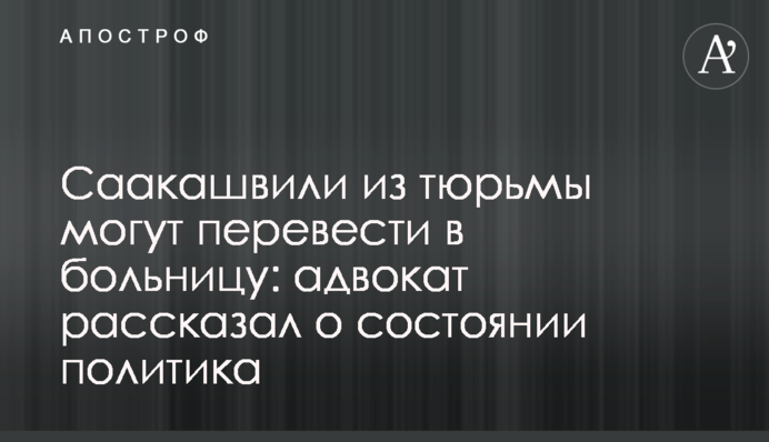 Саакашвілі з в'язниці можуть перевести в лікарню: адвокат розповів про стан політика
