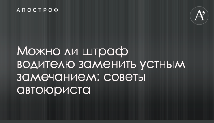Можно ли штраф водителю заменить устным замечанием: советы автоюриста