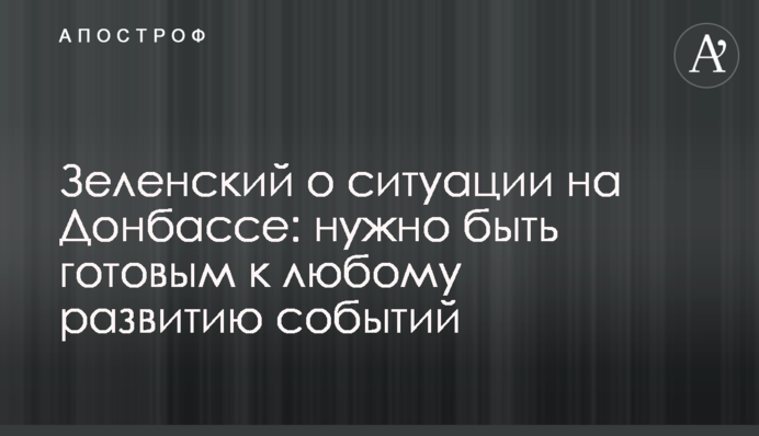Зеленський про ситуацію на Донбасі: потрібно бути готовим до будь-якого розвитку подій