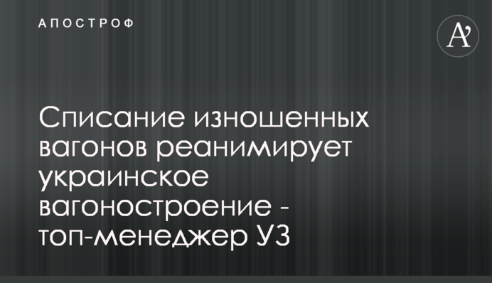 Списання зношених вагонів реанімує українське вагонобудування - топменеджер УЗ