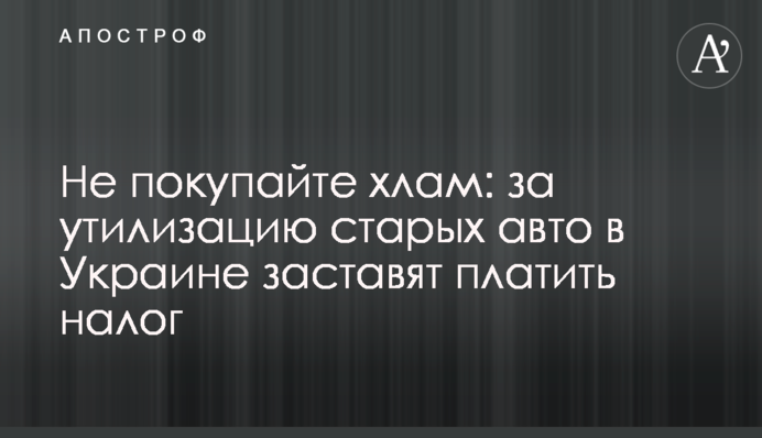 Не купуйте непотріб: за утилізацію старих авто в Україні змусять платити податок