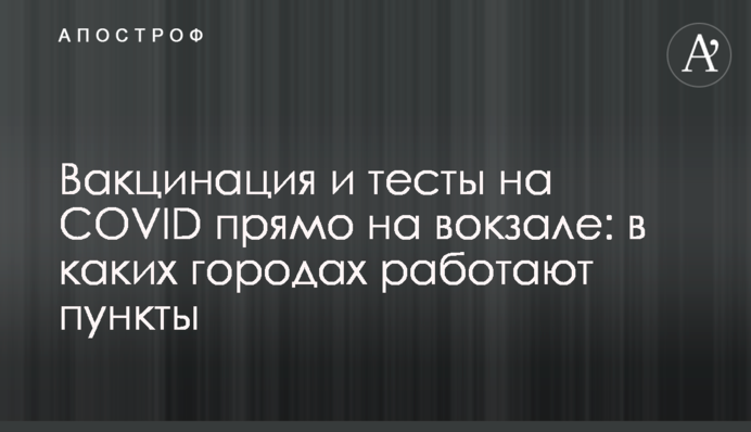 Вакцинація і тести на COVID прямо на вокзалі: у яких містах працюють пункти