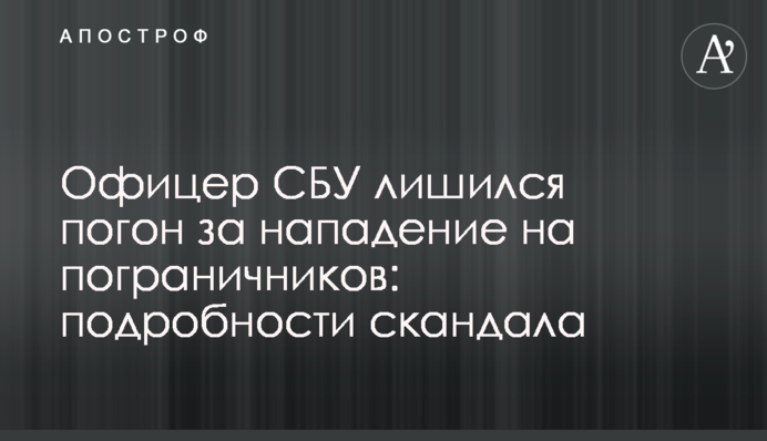Офіцер СБУ позбувся погонів за напад на прикордонників: подробиці скандалу