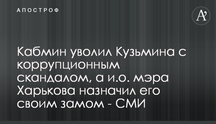 Кабмін звільнив Кузьміна з корупційним скандалом, а в.о. мера Харкова призначив його своїм заступником - ЗМІ