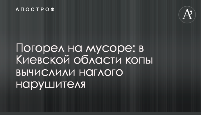 Погорел на мусоре: в Киевской области копы вычислили наглого нарушителя