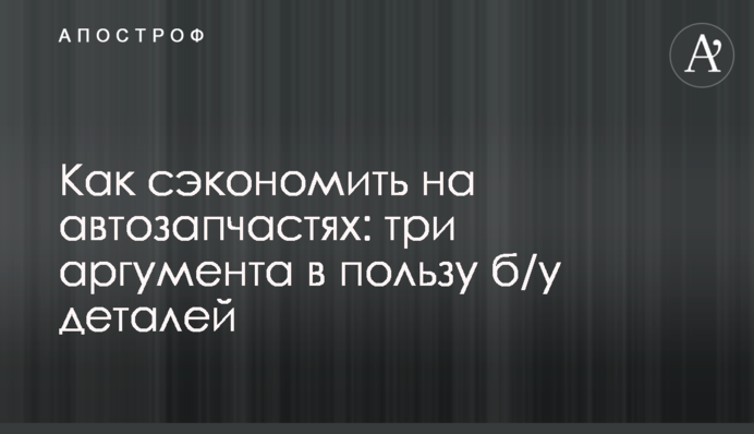 Как сэкономить на автозапчастях: три аргумента в пользу б/у деталей