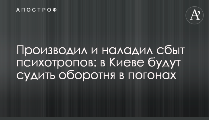 Виробляв і налагодив збут психотропів: в Києві судитимуть перевертня в погонах
