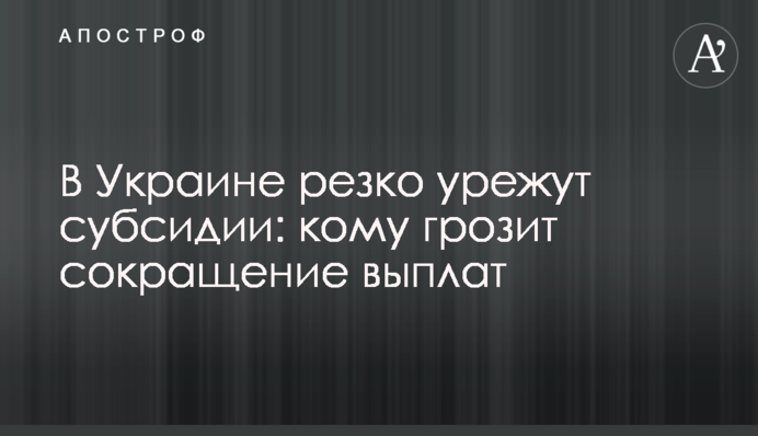 В Україні різко зменшать субсидії: кому загрожує скорочення виплат