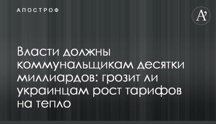 Власти должны коммунальщикам десятки миллиардов: грозит ли украинцам рост тарифов на тепло