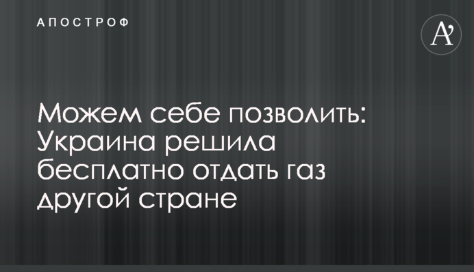 Можемо собі дозволити: Україна вирішила безкоштовно віддати газ іншій країні
