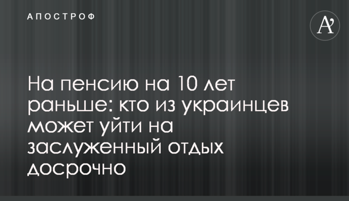 На пенсию на 10 лет раньше: кто из украинцев может уйти на заслуженный отдых досрочно