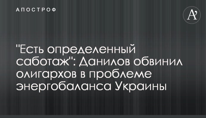 "Есть определенный саботаж": Данилов обвинил олигархов в проблеме энергобаланса Украины