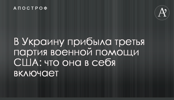 В Украину прибыла третья партия военной помощи США: что она в себя включает