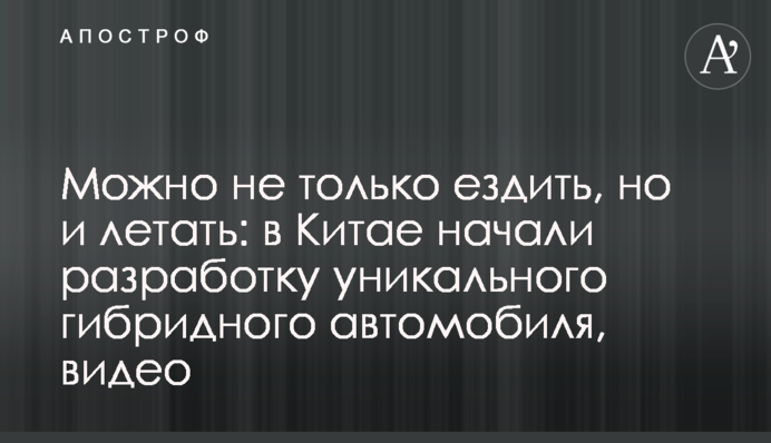 Можна не тільки їздити, але і літати: в Китаї почали розробку унікального гібридного автомобіля, відео