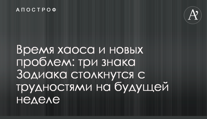 Время хаоса и новых проблем: три знака Зодиака столкнутся с трудностями на будущей неделе