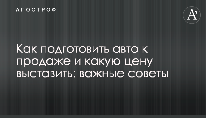Як підготувати авто до продажу і яку ціну виставити: важливі поради