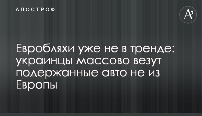 Євробляхи вже не в тренді: українці масово везуть вживані авто не з Європи