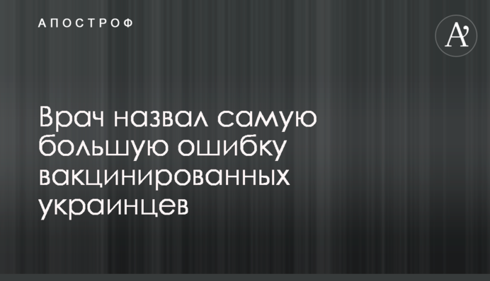 Врач назвал самую большую ошибку вакцинированных украинцев
