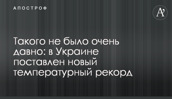 Такого не було дуже давно: в Україні встановлено новий температурний рекорд