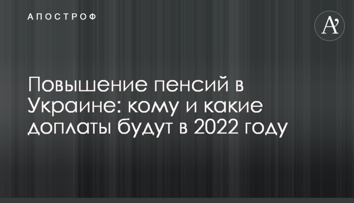 Повышение пенсий в Украине: кому и какие доплаты будут в 2022 году