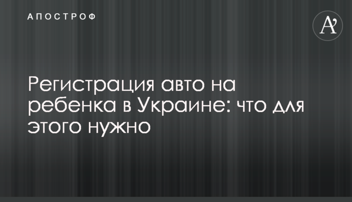 Регистрация авто на ребенка в Украине: что для этого нужно