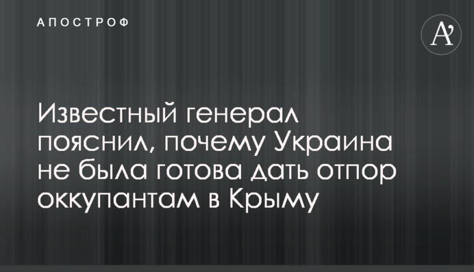 Відомий генерал пояснив, чому Україна не була готова дати відсіч окупантам в Криму
