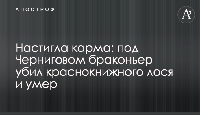Наздогнала карма: під Черніговом браконьєр убив червонокнижного лося і помер