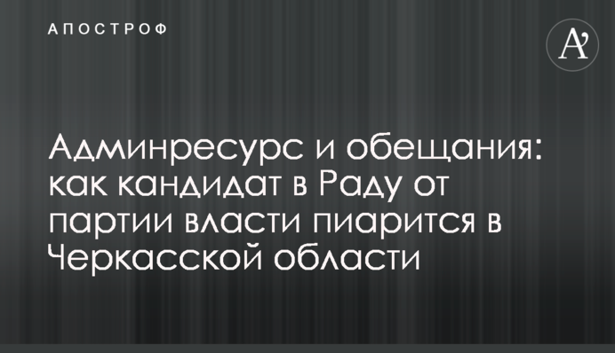 Адмінресурс і обіцянки: як кандидат в Раду від партії влади піариться в Черкаській області