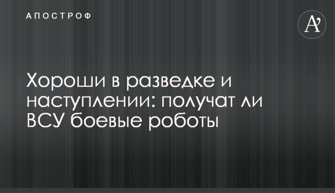 Добрі в розвідці та наступі: чи отримають ЗСУ бойові роботи