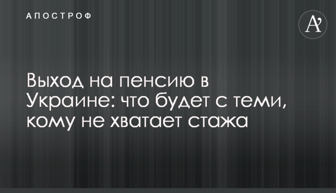 Выход на пенсию в Украине: что будет с теми, кому не хватает стажа