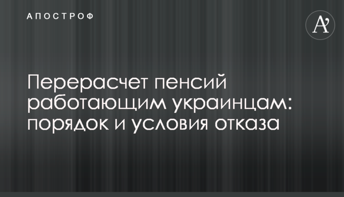 Перерасчет пенсий работающим украинцам: порядок и условия отказа