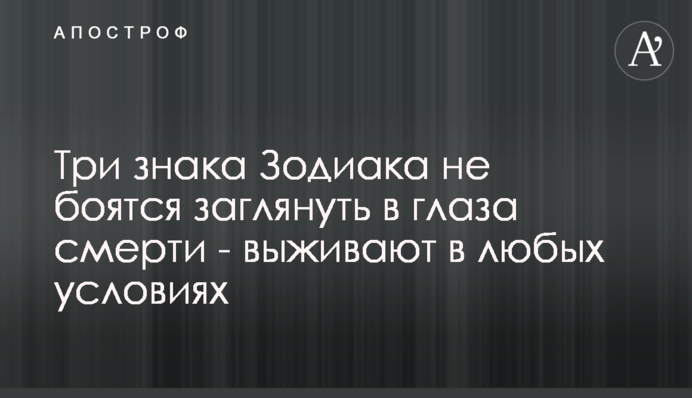 Три знаки Зодіаку не бояться зазирнути у вічі смерті - виживають у будь-яких умовах