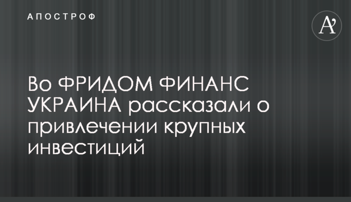 Во ФРИДОМ ФИНАНС УКРАИНА рассказали о привлечении крупных инвестиций