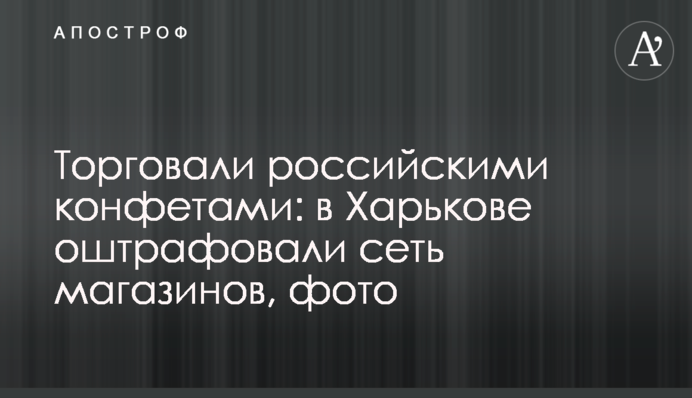 Торгували російськими цукерками: у Харкові оштрафували мережу магазинів, фото