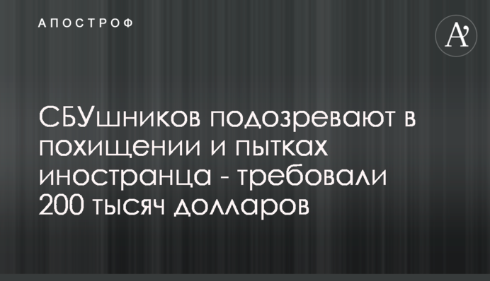 СБУшників підозрюють у викраденні та тортурах іноземця - вимагали 200 тисяч доларів